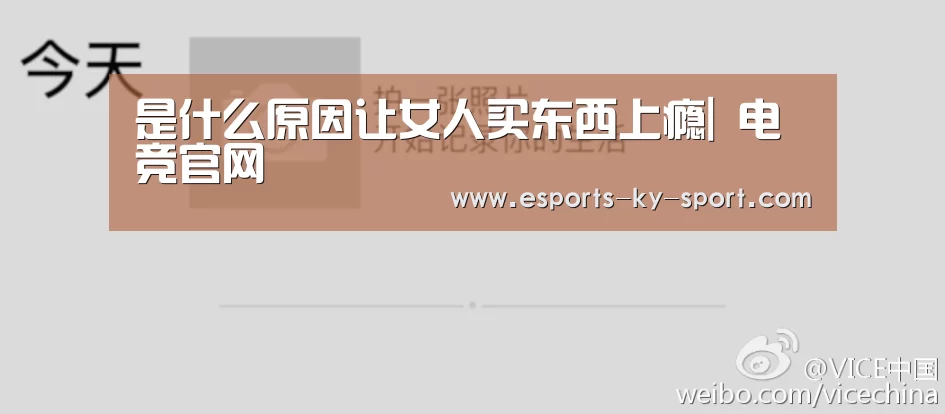 是什么原因让女人买东西上瘾| 电竞官网(图1) 开云电竞