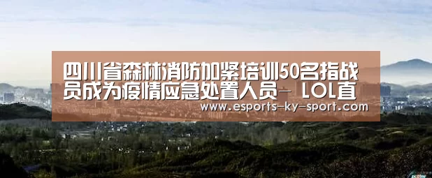 四川省森林消防加紧培训50名指战员成为疫情应急处置人员- LOL直播(图1) 电竞官网