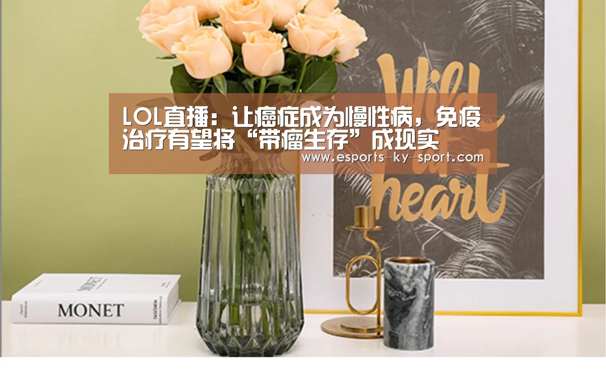 LOL直播:让癌症成为慢性病,免疫治疗有望将“带瘤生存”成现实(图1) LOL直播
