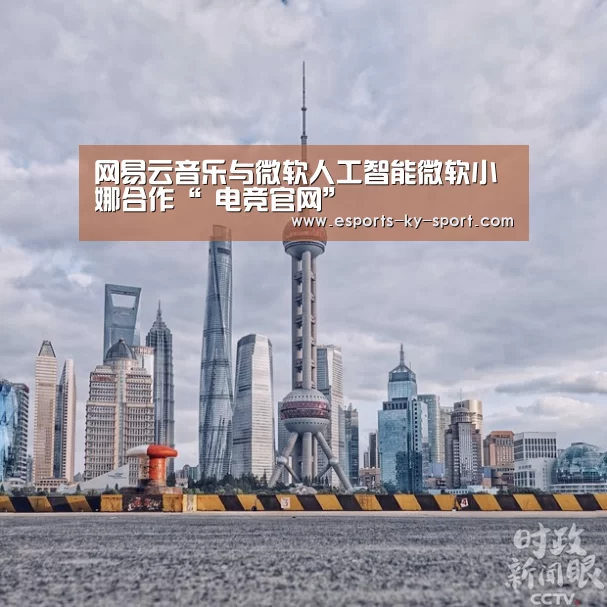 网易云音乐与微软人工智能微软小娜合作“ 电竞官网”(图1) LOL直播