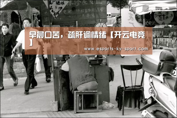 早晨口苦,疏肝调情绪【开云电竞】(图4) LOL直播
